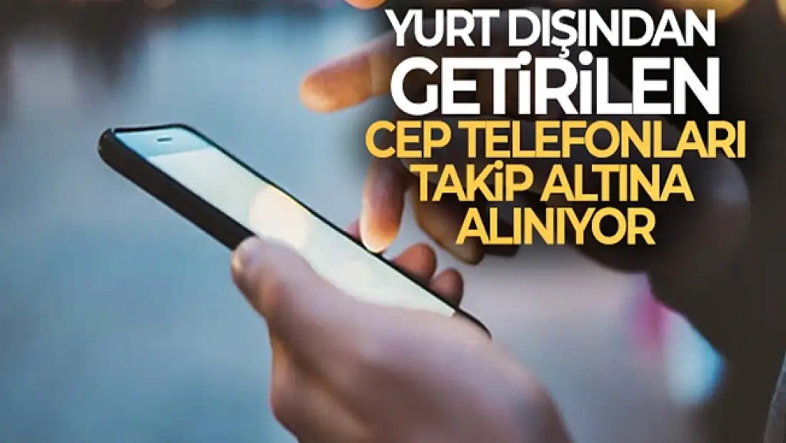 Dikkat! Yurt dışından getirilen cep telefonları takip altına alınıyor