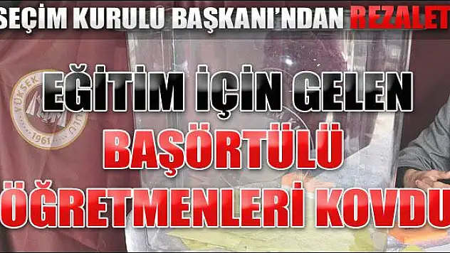 Seçim kurulu başkanı, başörtülü öğretmenleri kovdu
