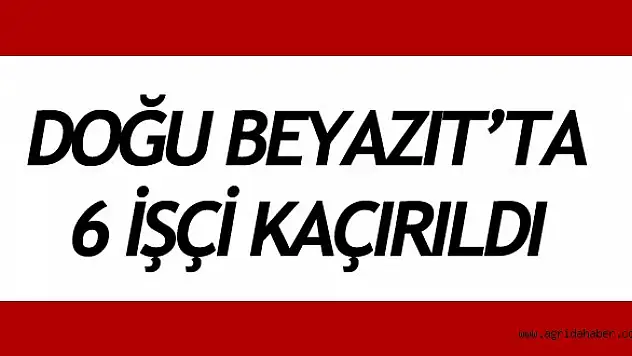 Doğubayazıtta Kaçırılan İşçilerin İsimleri Belli Oldu