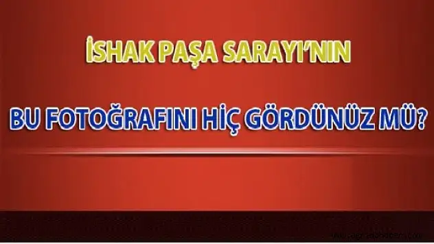 İshak Paşa Sarayı'nın Bu Fotoğrafını Hiç Gördünüz mü?