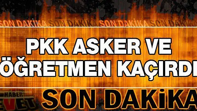 PKK 1 asker ile 2 öğretmeni kaçırdı