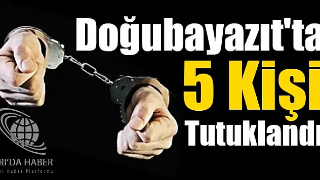 Doğubayazıt'ta 5 Kişi Tutuklandı