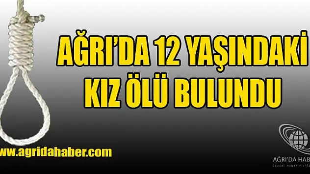 Ağrı'da 12 Yaşındaki Kız Çocuğu Ölü Bulundu