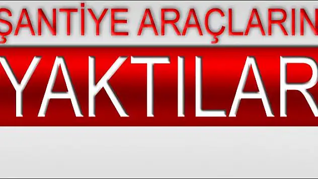 YOL ŞANTİYESİNDEKİ ARAÇLAR YAKILDI