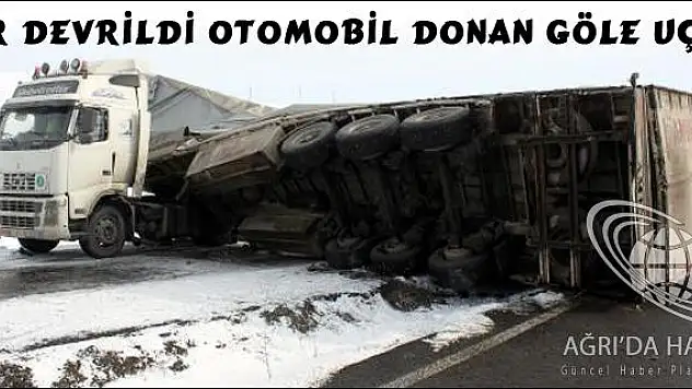 TIR DEVRİLDİ OTOMOBİL DONAN GÖLE UÇTU