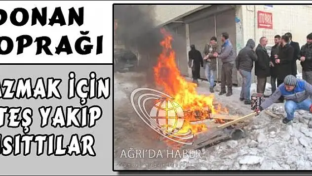 DONAN TOPRAĞI KAZMAK İÇİN ATEŞ YAKIP ISITTILAR