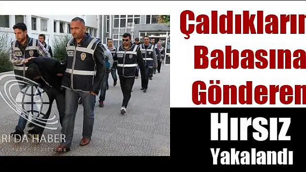 ÇALDIKLARINI BABASINA GÖNDEREN HIRSIZ YAKALANDI