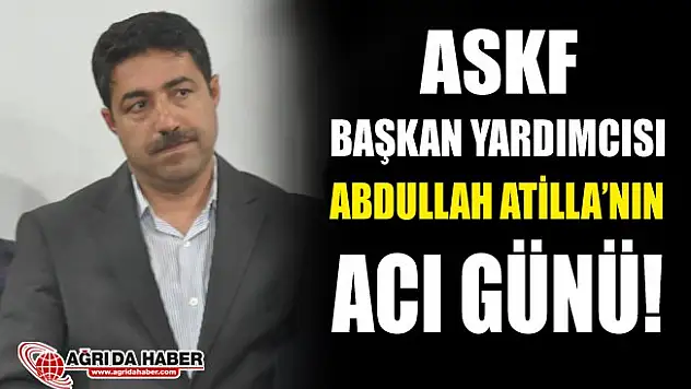 ASKF Başkan Yardımcısı Abdullah Atilla'nın Acı Günü
