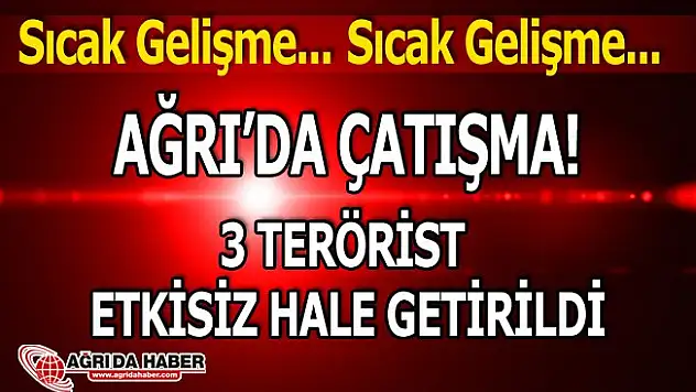 Ağrı'da Yaşanan Çatışmada sıcak gelişme! 3 Terörist Etkisiz hale getirildi!