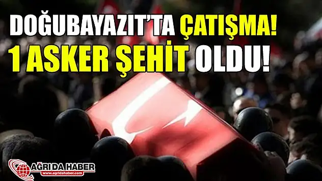 Doğubayazıt'ta Çatışma! 1 Asker Şehit Oldu!