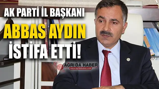 Ak Parti Ağrı İl Başkanı Abbas Aydın İstifa Etti