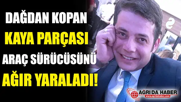 Ağrı'da Dağdan Kopan Kaya Parçası Araç Sürücüsünü Ağır Yaraladı!