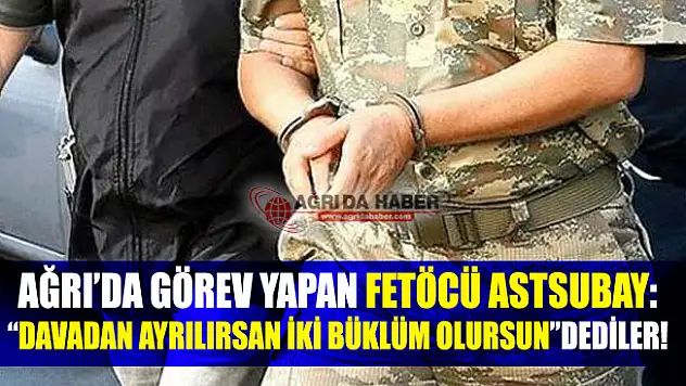 Ağrı'da Görev Yapan Fetöcü Astsubay: 'Davadan Ayrılırsan İki Büklüm Olursun' dediler