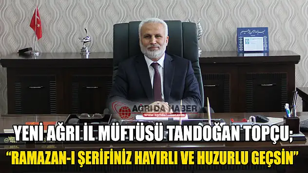 Yeni Ağrı İl Müftüsü Tandoğan Topçu'dan Ramazan Mesajı
