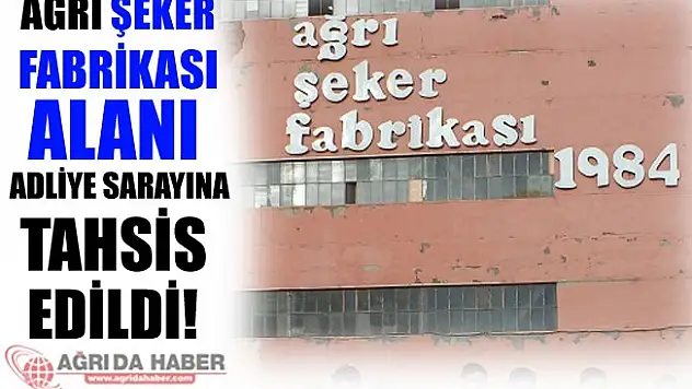 Ağrı Şeker Fabrikası Alanı Adliye Sarayına Tahsis Edildi!