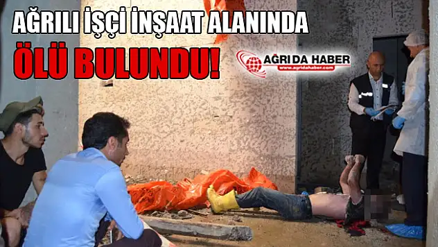 Trabzon'da Çalışan Ağrılı İşçi İnşaat'ta Ölü Bulundu!
