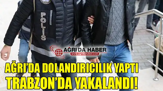 Ağrı'da Dolandırıcılık Yaptı Trabzon'da Yakalandı!