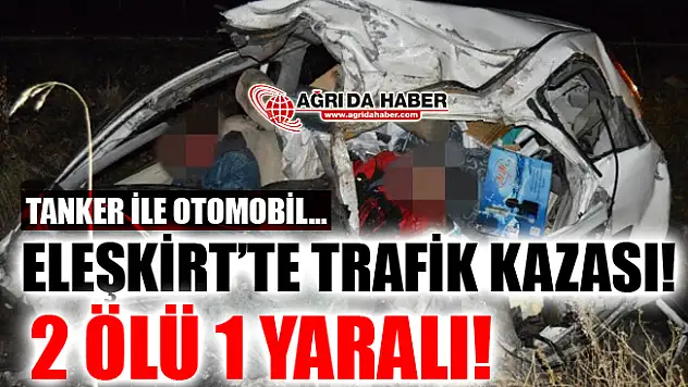 Ağrı Eleşkirt'te Tanker İle Otomobil Çarpıştı! 2 Ölü 1 Yaralı!