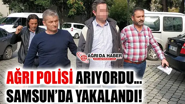 Ağrı Polisinin FETÖ'den aradığı şahıs Samsun'da yakalandı