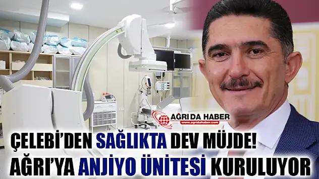 Çelebi'den Sağlıkta Dev Müjde, Ağrı'ya Anjiyo Ünitesi Kuruluyor