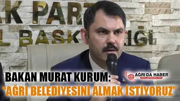 Çevre ve Şehircilik Bakanı Murat Kurum: 'Ağrı Belediyesini Almak İstiyoruz'