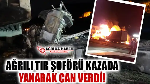 Ağrılı Şoför TIR Kazasında Yanarak Can Verdi