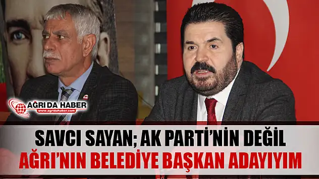 Savcı Sayan Ak Parti'nin Değil Ağrı'nın Belediye Başkan Adayıyım