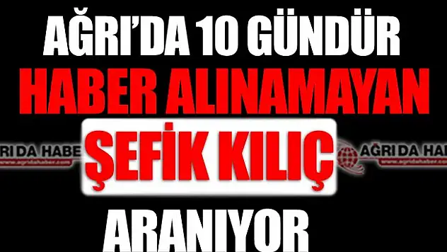 Ağrı'da 10 Gündür Haber Alınamayan Şefik KILIÇ Aranıyor!