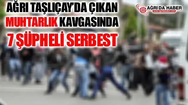 Ağrı Taşlıçay'da da Çıkan Muhtarlık Kavgasında 7 Şüpheli Serbest Bırakıldı