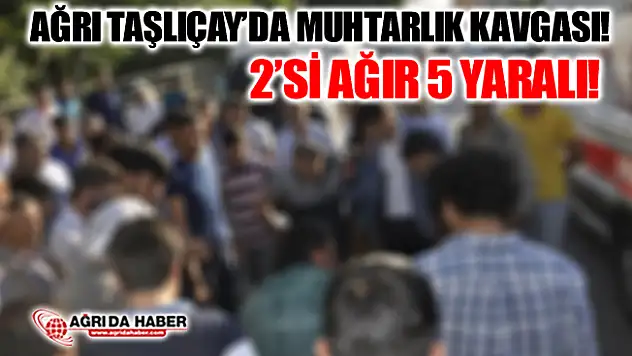 Ağrı Taşlıçay'da Muhtarlık İçin İki Aile Arasında Kavga: 2'si Ağır 5 Yaralı!