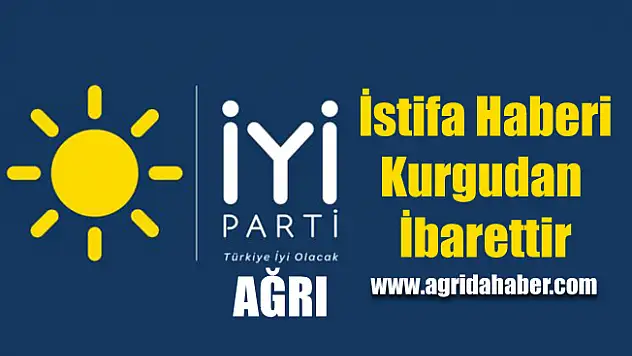 İyi Parti Ağrı İl Başkanlığı İstifa Haberi Kurgudan İbarettir