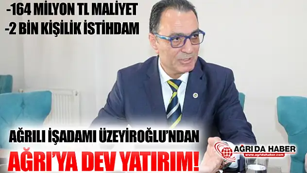 Ağrılı İş Adamı Üzeyiroğlu'ndan Ağrı'ya 164 Milyon TL'lik Yatırım