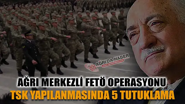 Ağrı Merkezli 5 İlde Fetönün TSK yapılanmasına Operayon