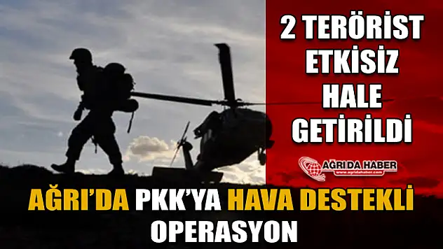 Ağrı'da Hava Destekli PKK Operasyonu: 2 Terörist Öldürüldü