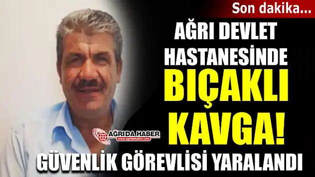 Ağrı Devlet Hastanesinde Bıçaklı Kavga! Güvenlik görevlisi yaralandı