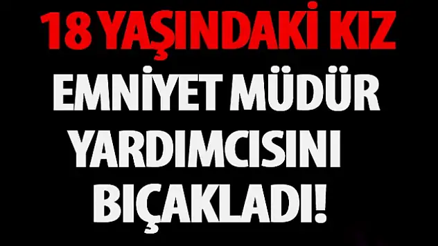 Emniyet Müdür Yardımcısını 18 Yaşındaki Kız Bıçakladı
