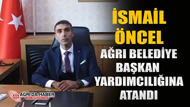 İsmail Öncel Ağrı Belediye Başkan Yardımcılığı Görevine Atandı
