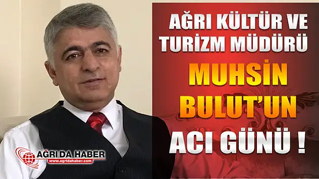 Ağrı İl Kültür ve Turizm Müdürü Muhsin Bulut'un Acı Günü!