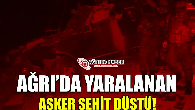 Ağrı'da Yaralı Asker Şehit Düştü!