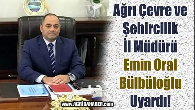 Ağrı Çevre ve Şehircilik İl Müdürü Bülbüloğlu vatandaşları uyardı
