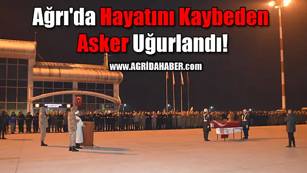 Ağrı'da Hayatını Kaybeden Asker Uğurlandı!