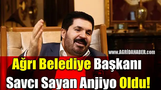 Ağrı Belediye Başkanı Savcı Sayan Anjiyo Oldu!