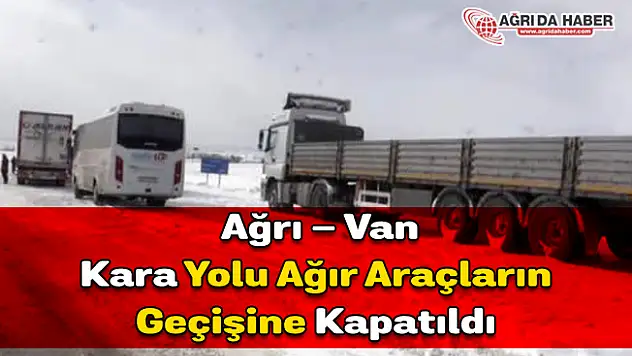 Ağrı - Van Kara Yolu Ağır Araçların Geçişine Kapatıldı