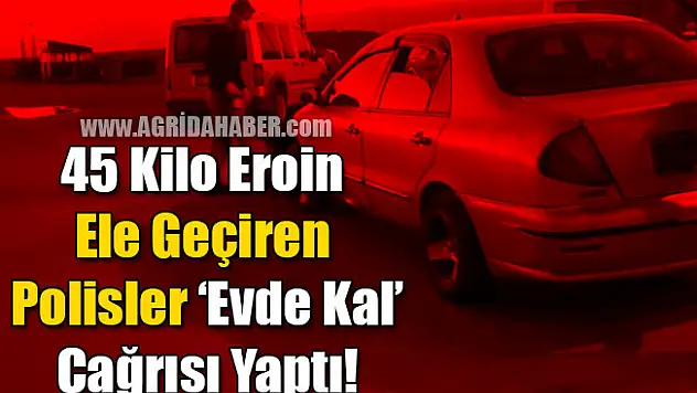 Ağrı'da 45 Kilo Eroin Ele Geçiren Polis Ekipleri 'Evde Kal' çağrısı yaptı'