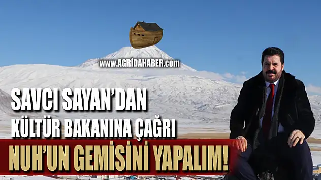 Savcı Sayan'dan Bakana Çağrı! Ağrı Dağı'na Nuh'un Gemisini Yapalım