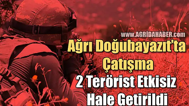 Ağrı Doğubayazıt'ta Çatışma! 2 Terörist Etkisiz Hale Getirildi!