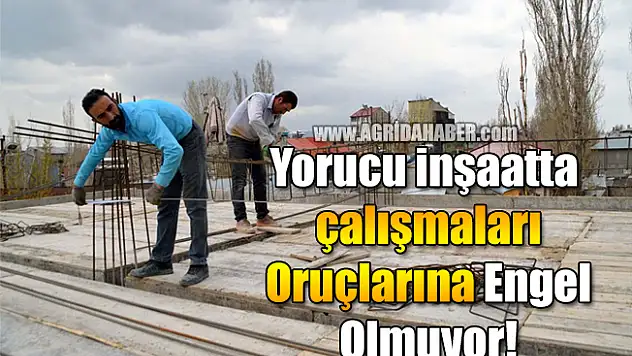 Yorucu İnşaatta çalışmalarına Oruç Engel Olmuyor!