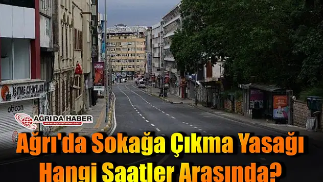 Ağrı'da Sokağa Çıkma Yasağı Hangi Saatler Arasında? İşte detaylar...