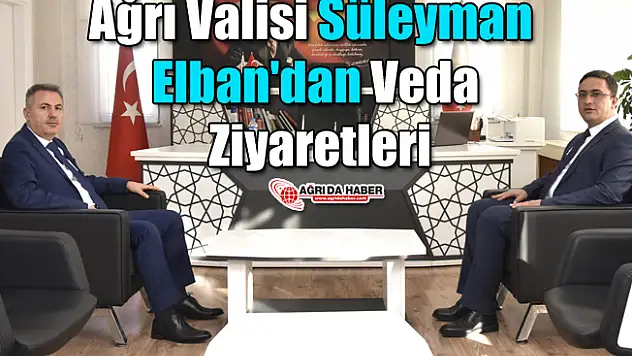 Ağrı Valisi Süleyman Elban'dan Veda Ziyaretleri
