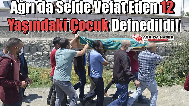 Ağrı'da Selde Vefat Eden 12 Yaşındaki Çocuk Defnedildi!